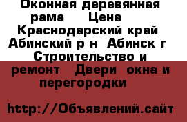 Оконная деревянная рама.. › Цена ­ 1 - Краснодарский край, Абинский р-н, Абинск г. Строительство и ремонт » Двери, окна и перегородки   